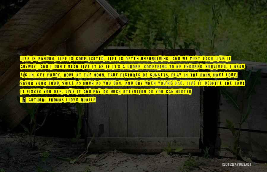 Thomas Lloyd Qualls Quotes: Life Is Random. Life Is Complicated. Life Is Often Unforgiving. And We Must Each Live It Anyway. And I Don't