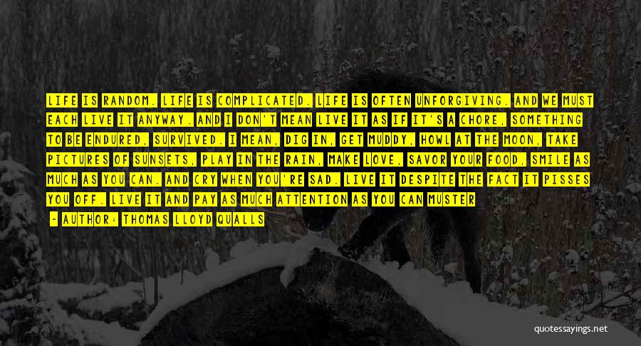 Thomas Lloyd Qualls Quotes: Life Is Random. Life Is Complicated. Life Is Often Unforgiving. And We Must Each Live It Anyway. And I Don't
