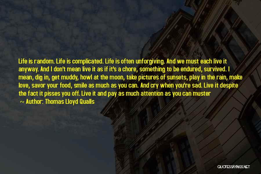 Thomas Lloyd Qualls Quotes: Life Is Random. Life Is Complicated. Life Is Often Unforgiving. And We Must Each Live It Anyway. And I Don't