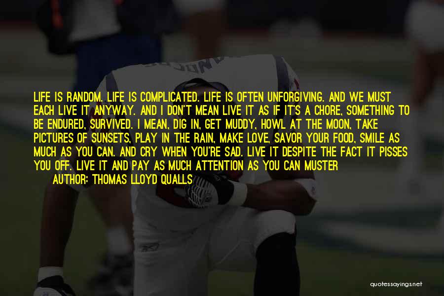 Thomas Lloyd Qualls Quotes: Life Is Random. Life Is Complicated. Life Is Often Unforgiving. And We Must Each Live It Anyway. And I Don't