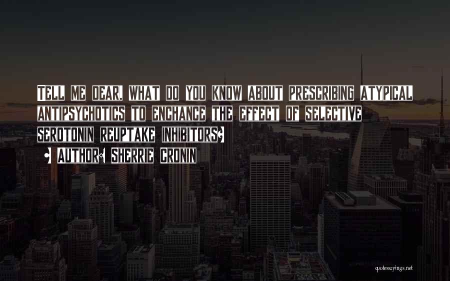 Sherrie Cronin Quotes: Tell Me Dear, What Do You Know About Prescribing Atypical Antipsychotics To Enchance The Effect Of Selective Serotonin Reuptake Inhibitors?