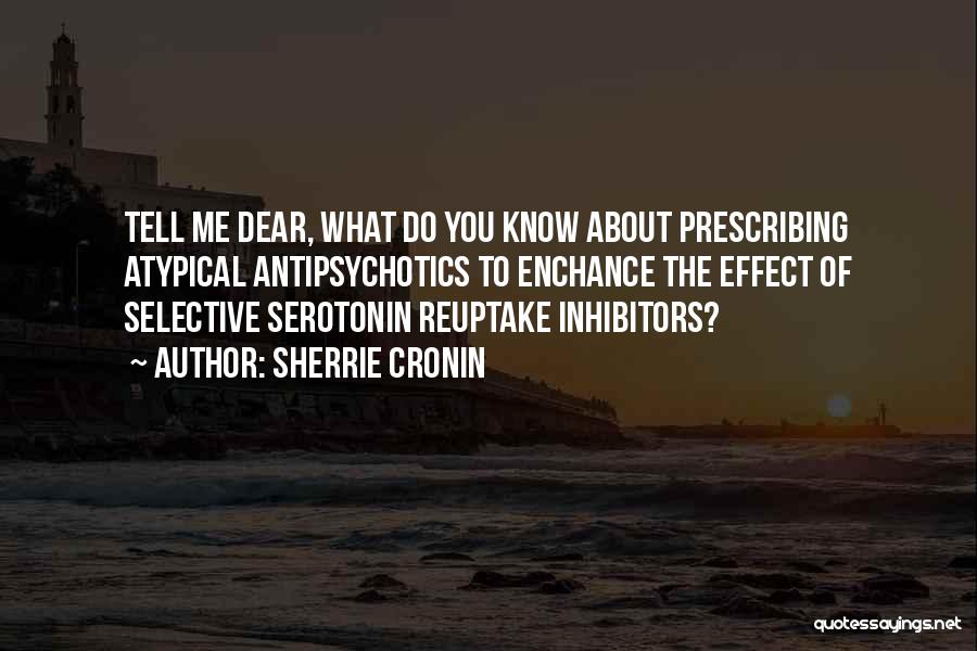 Sherrie Cronin Quotes: Tell Me Dear, What Do You Know About Prescribing Atypical Antipsychotics To Enchance The Effect Of Selective Serotonin Reuptake Inhibitors?