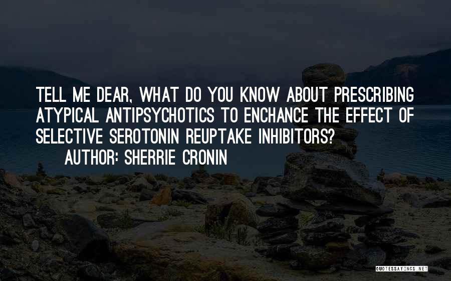 Sherrie Cronin Quotes: Tell Me Dear, What Do You Know About Prescribing Atypical Antipsychotics To Enchance The Effect Of Selective Serotonin Reuptake Inhibitors?