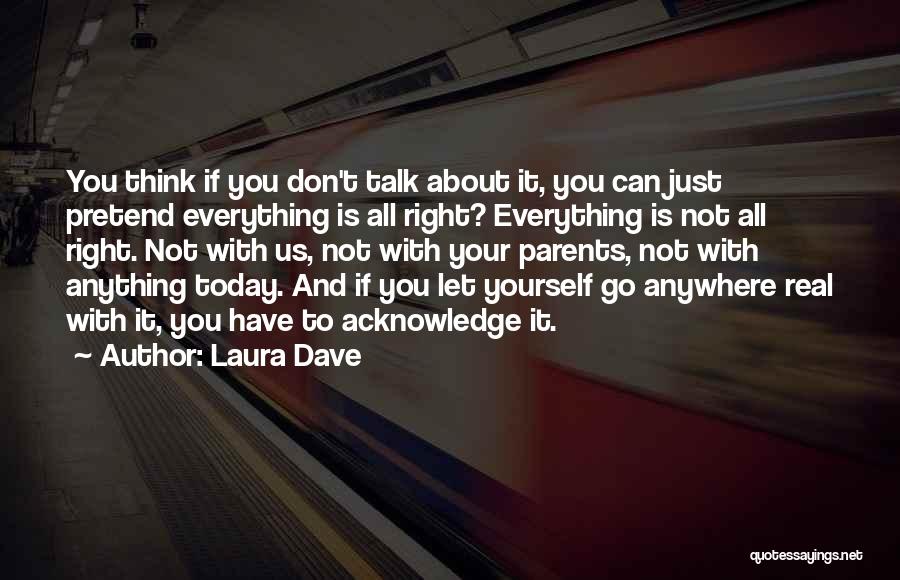 Laura Dave Quotes: You Think If You Don't Talk About It, You Can Just Pretend Everything Is All Right? Everything Is Not All