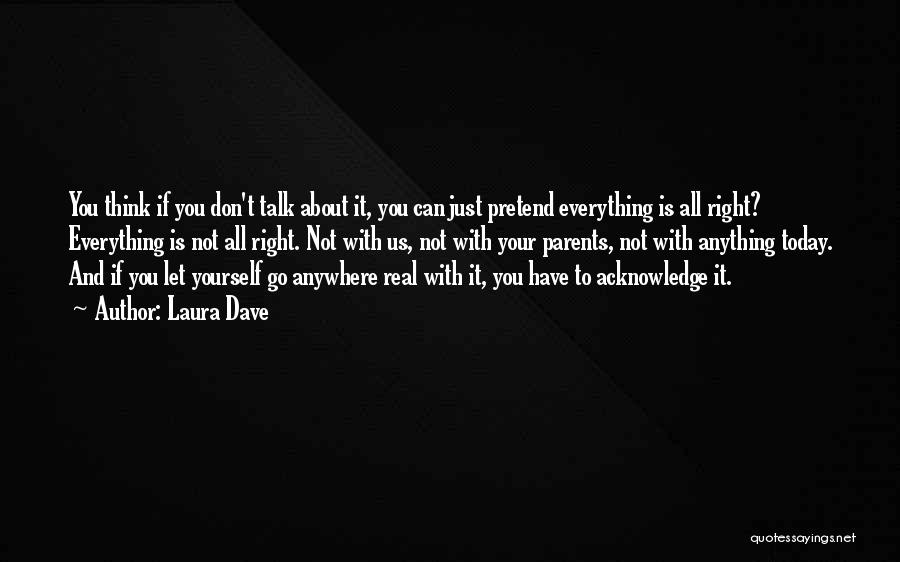 Laura Dave Quotes: You Think If You Don't Talk About It, You Can Just Pretend Everything Is All Right? Everything Is Not All