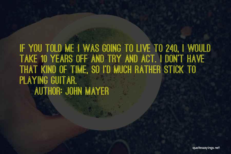 John Mayer Quotes: If You Told Me I Was Going To Live To 240, I Would Take 10 Years Off And Try And