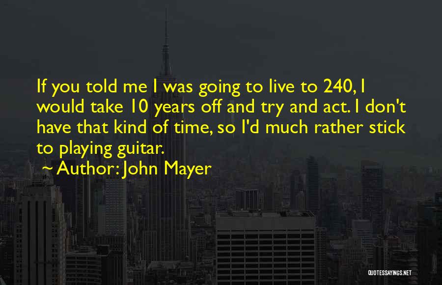 John Mayer Quotes: If You Told Me I Was Going To Live To 240, I Would Take 10 Years Off And Try And