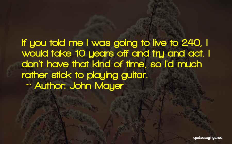 John Mayer Quotes: If You Told Me I Was Going To Live To 240, I Would Take 10 Years Off And Try And
