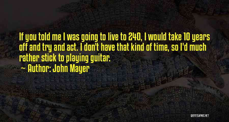John Mayer Quotes: If You Told Me I Was Going To Live To 240, I Would Take 10 Years Off And Try And