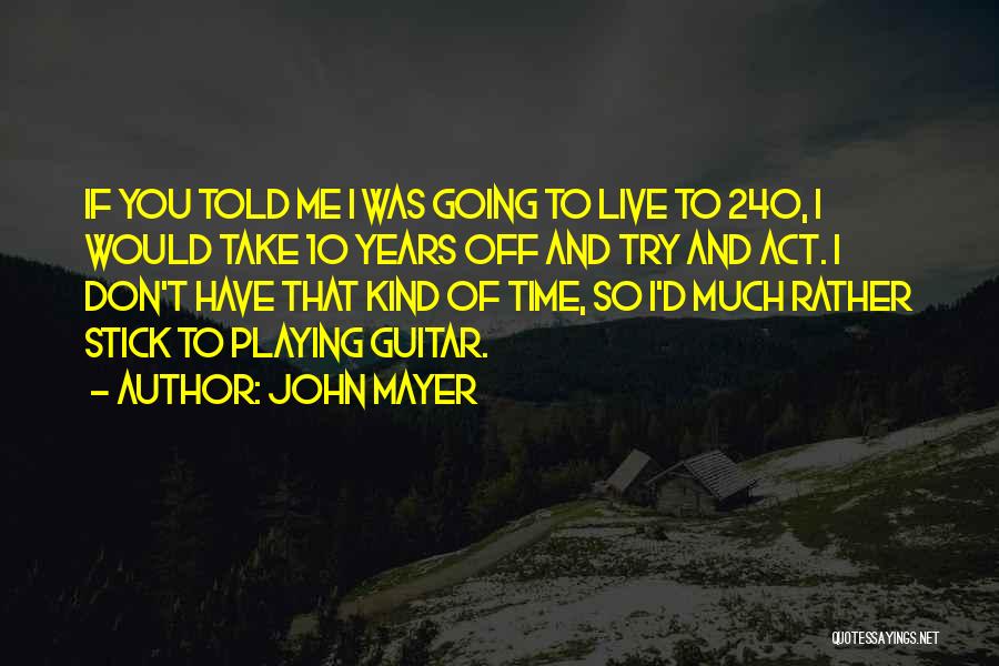 John Mayer Quotes: If You Told Me I Was Going To Live To 240, I Would Take 10 Years Off And Try And