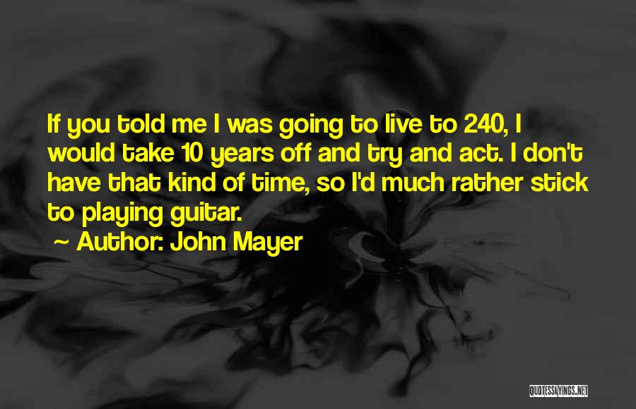 John Mayer Quotes: If You Told Me I Was Going To Live To 240, I Would Take 10 Years Off And Try And