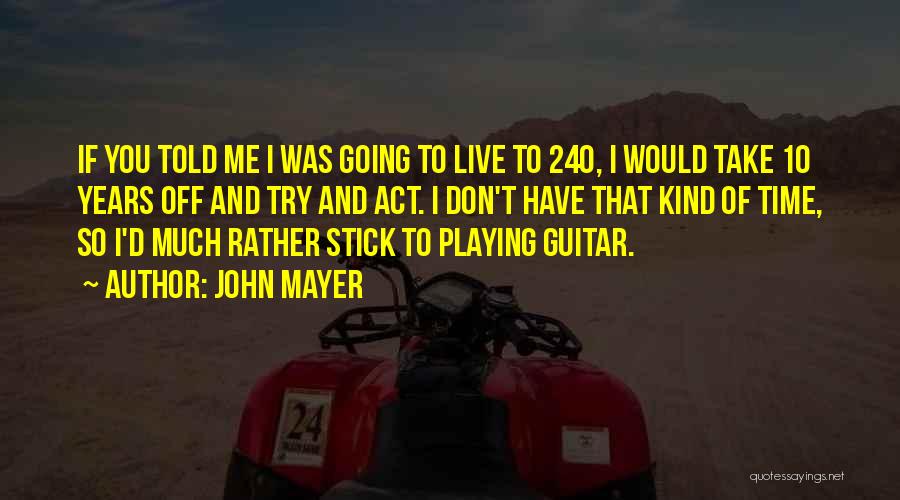 John Mayer Quotes: If You Told Me I Was Going To Live To 240, I Would Take 10 Years Off And Try And