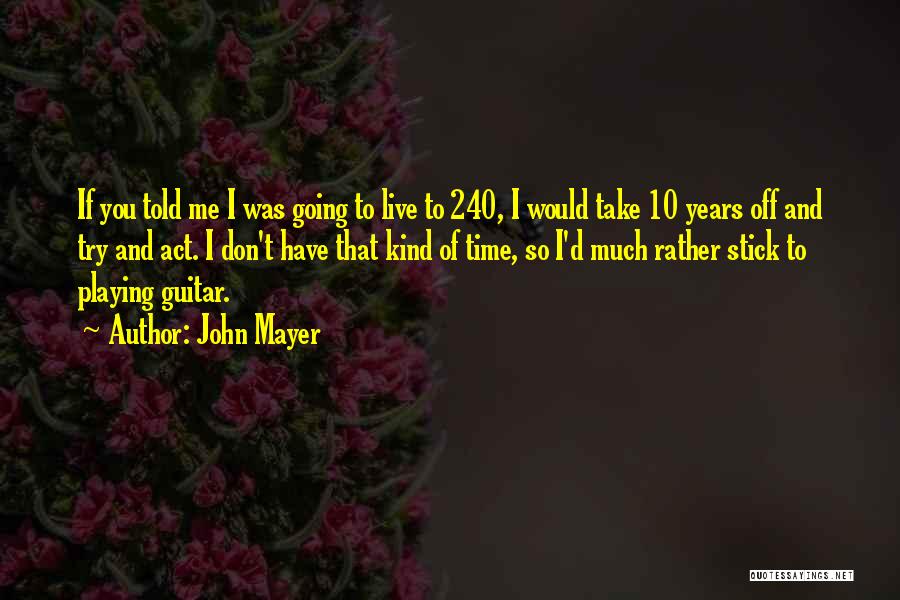 John Mayer Quotes: If You Told Me I Was Going To Live To 240, I Would Take 10 Years Off And Try And
