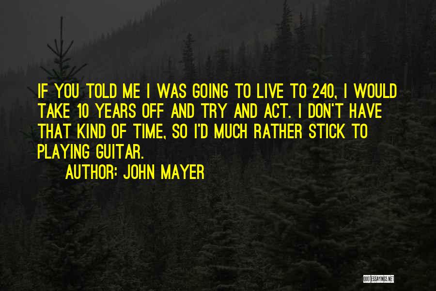 John Mayer Quotes: If You Told Me I Was Going To Live To 240, I Would Take 10 Years Off And Try And