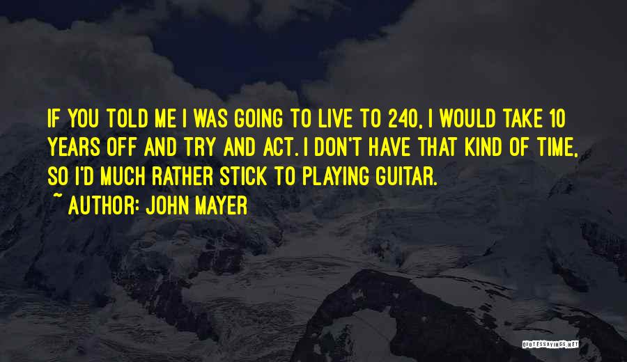 John Mayer Quotes: If You Told Me I Was Going To Live To 240, I Would Take 10 Years Off And Try And