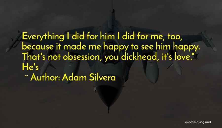 Adam Silvera Quotes: Everything I Did For Him I Did For Me, Too, Because It Made Me Happy To See Him Happy. That's