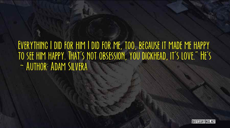 Adam Silvera Quotes: Everything I Did For Him I Did For Me, Too, Because It Made Me Happy To See Him Happy. That's