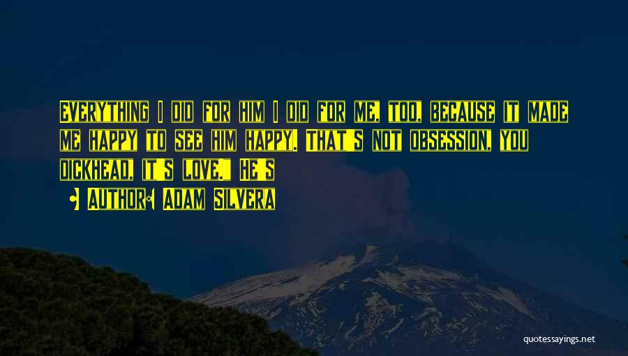 Adam Silvera Quotes: Everything I Did For Him I Did For Me, Too, Because It Made Me Happy To See Him Happy. That's