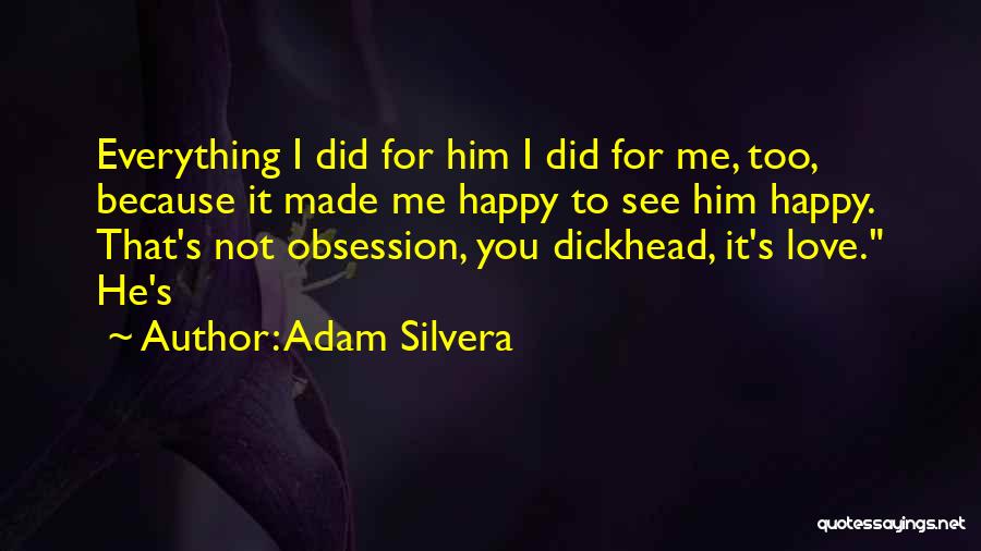 Adam Silvera Quotes: Everything I Did For Him I Did For Me, Too, Because It Made Me Happy To See Him Happy. That's