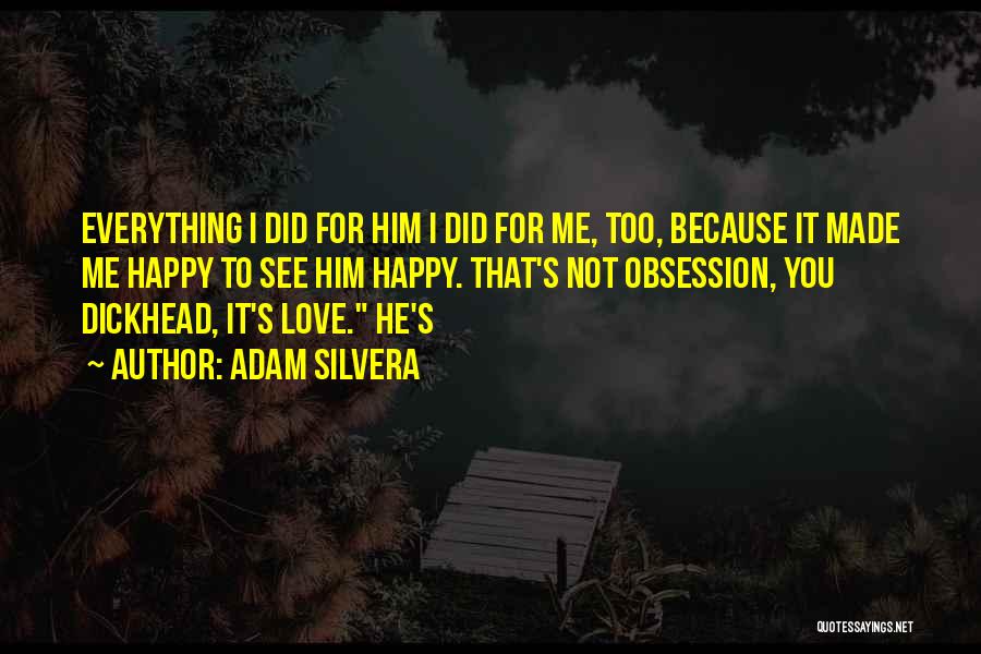 Adam Silvera Quotes: Everything I Did For Him I Did For Me, Too, Because It Made Me Happy To See Him Happy. That's