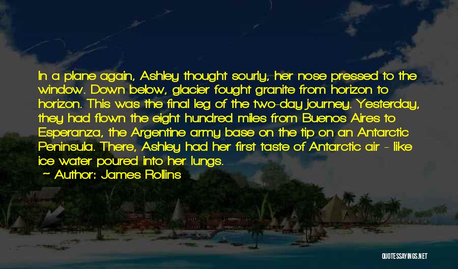 James Rollins Quotes: In A Plane Again, Ashley Thought Sourly, Her Nose Pressed To The Window. Down Below, Glacier Fought Granite From Horizon