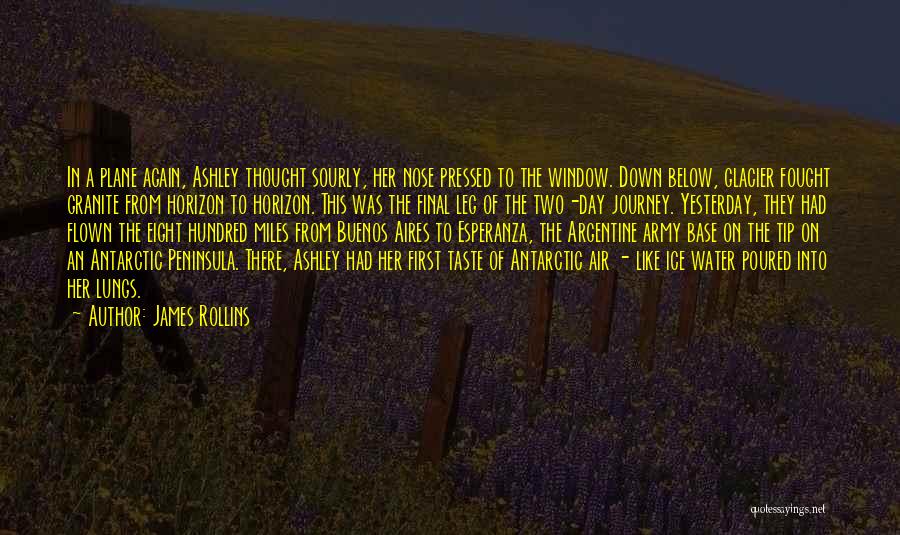 James Rollins Quotes: In A Plane Again, Ashley Thought Sourly, Her Nose Pressed To The Window. Down Below, Glacier Fought Granite From Horizon