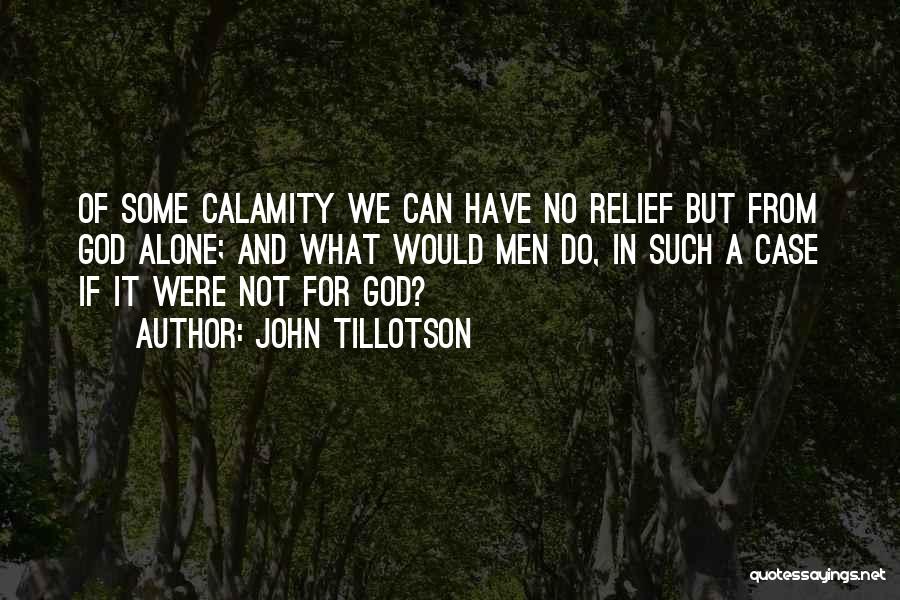 John Tillotson Quotes: Of Some Calamity We Can Have No Relief But From God Alone; And What Would Men Do, In Such A