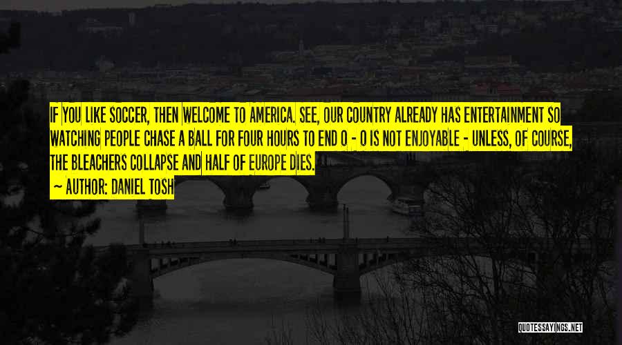 Daniel Tosh Quotes: If You Like Soccer, Then Welcome To America. See, Our Country Already Has Entertainment So Watching People Chase A Ball