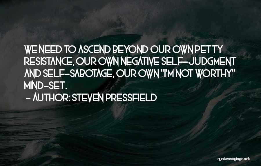 Steven Pressfield Quotes: We Need To Ascend Beyond Our Own Petty Resistance, Our Own Negative Self-judgment And Self-sabotage, Our Own I'm Not Worthy