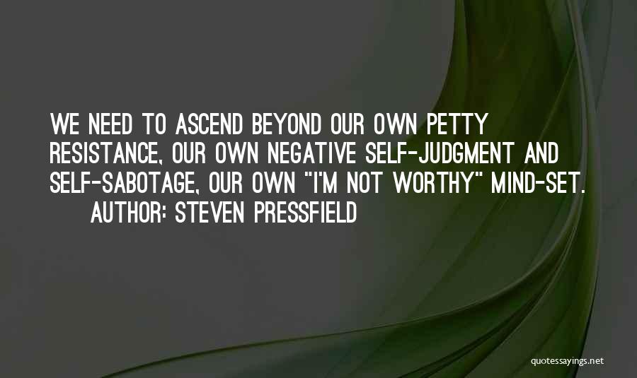 Steven Pressfield Quotes: We Need To Ascend Beyond Our Own Petty Resistance, Our Own Negative Self-judgment And Self-sabotage, Our Own I'm Not Worthy