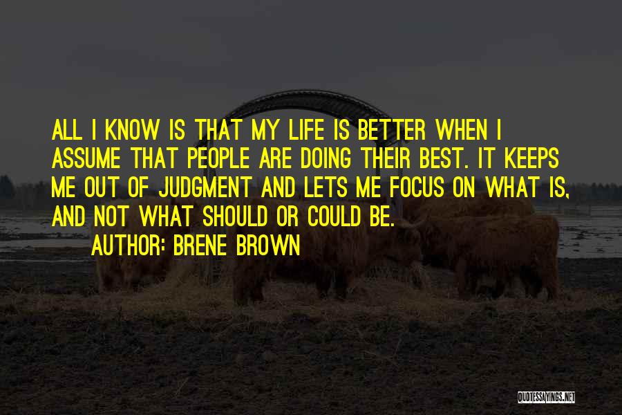 Brene Brown Quotes: All I Know Is That My Life Is Better When I Assume That People Are Doing Their Best. It Keeps