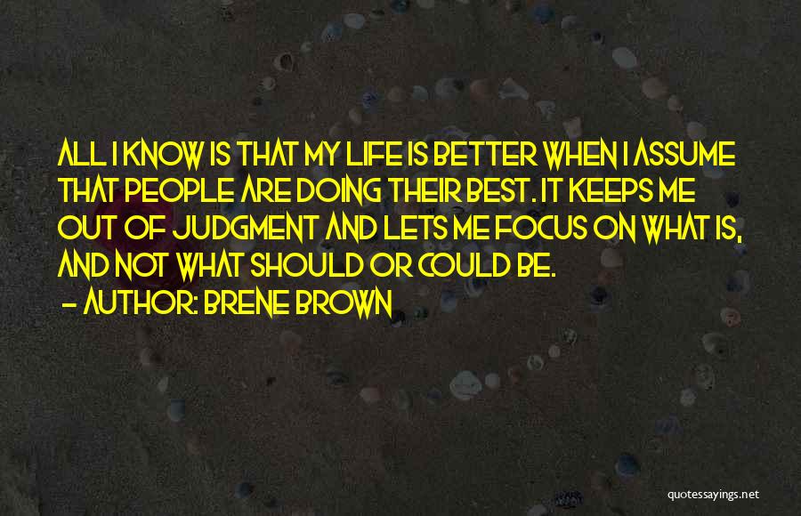 Brene Brown Quotes: All I Know Is That My Life Is Better When I Assume That People Are Doing Their Best. It Keeps