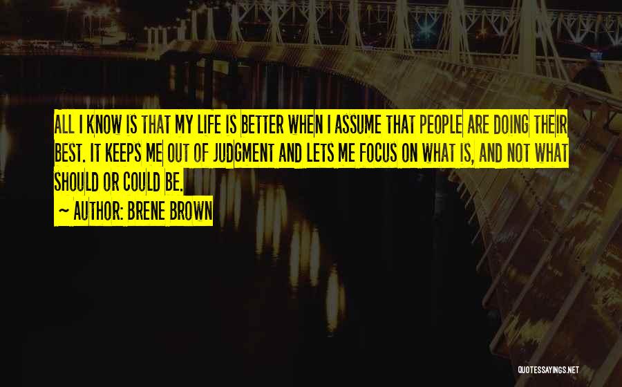 Brene Brown Quotes: All I Know Is That My Life Is Better When I Assume That People Are Doing Their Best. It Keeps