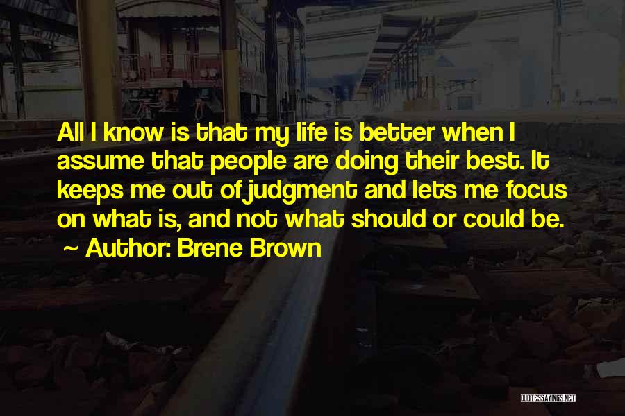 Brene Brown Quotes: All I Know Is That My Life Is Better When I Assume That People Are Doing Their Best. It Keeps