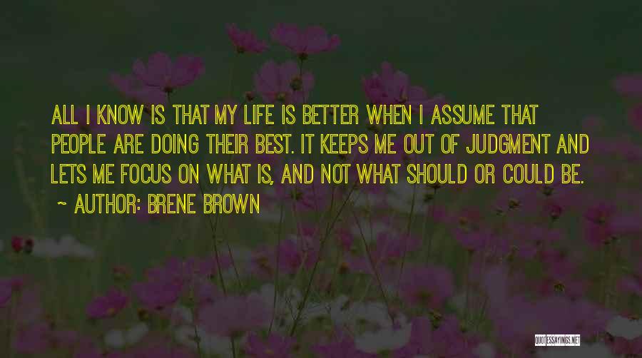 Brene Brown Quotes: All I Know Is That My Life Is Better When I Assume That People Are Doing Their Best. It Keeps