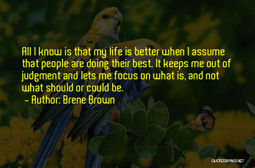 Brene Brown Quotes: All I Know Is That My Life Is Better When I Assume That People Are Doing Their Best. It Keeps