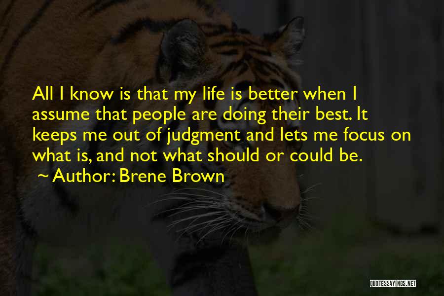 Brene Brown Quotes: All I Know Is That My Life Is Better When I Assume That People Are Doing Their Best. It Keeps