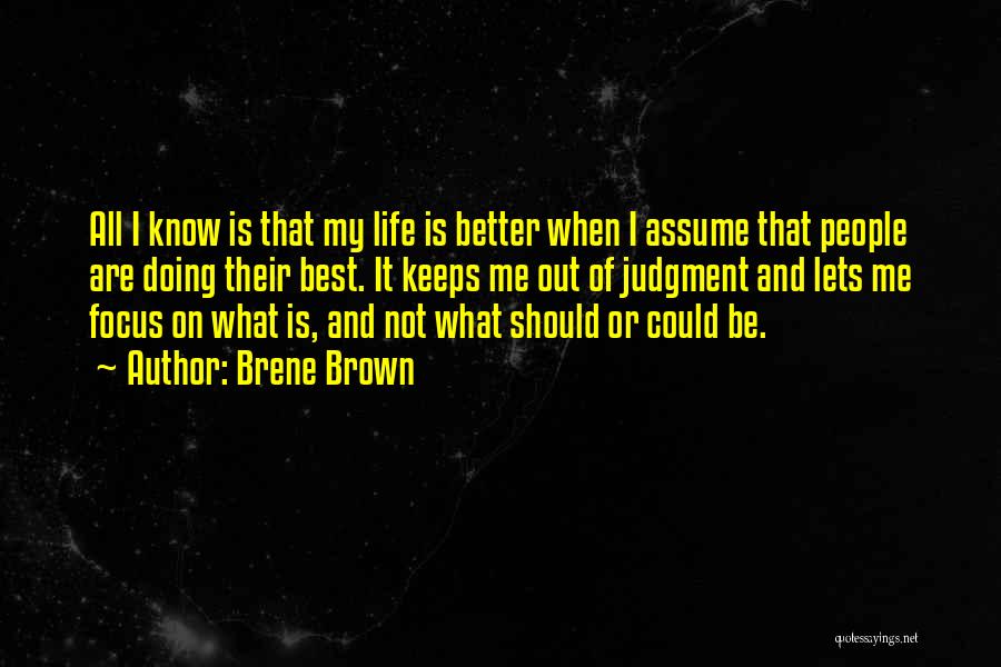 Brene Brown Quotes: All I Know Is That My Life Is Better When I Assume That People Are Doing Their Best. It Keeps