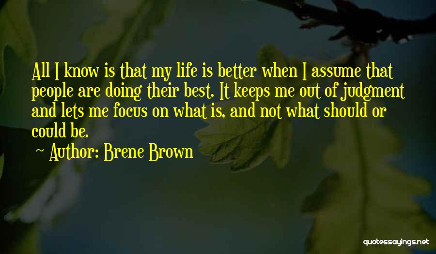 Brene Brown Quotes: All I Know Is That My Life Is Better When I Assume That People Are Doing Their Best. It Keeps