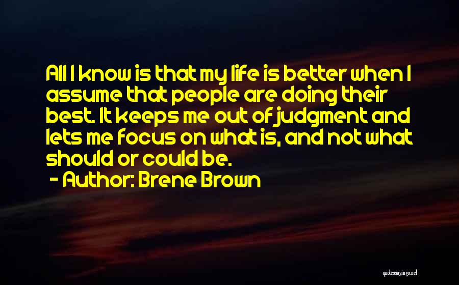 Brene Brown Quotes: All I Know Is That My Life Is Better When I Assume That People Are Doing Their Best. It Keeps