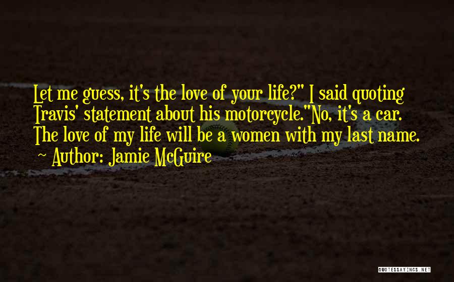 Jamie McGuire Quotes: Let Me Guess, It's The Love Of Your Life? I Said Quoting Travis' Statement About His Motorcycle.no, It's A Car.