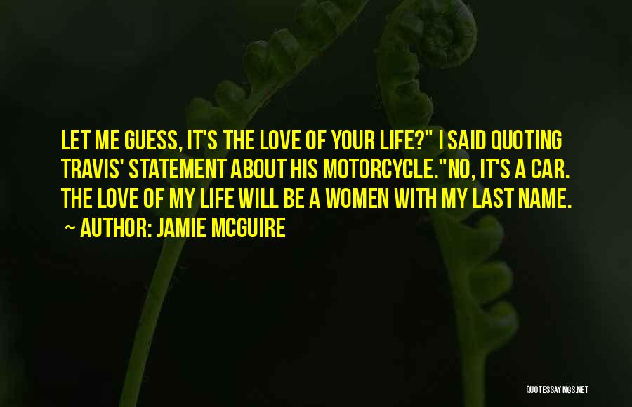 Jamie McGuire Quotes: Let Me Guess, It's The Love Of Your Life? I Said Quoting Travis' Statement About His Motorcycle.no, It's A Car.