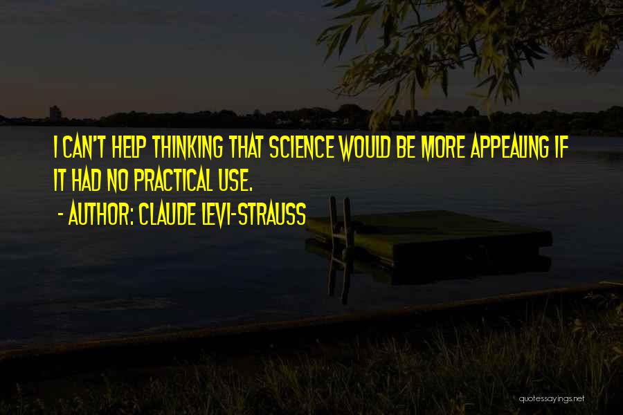 Claude Levi-Strauss Quotes: I Can't Help Thinking That Science Would Be More Appealing If It Had No Practical Use.