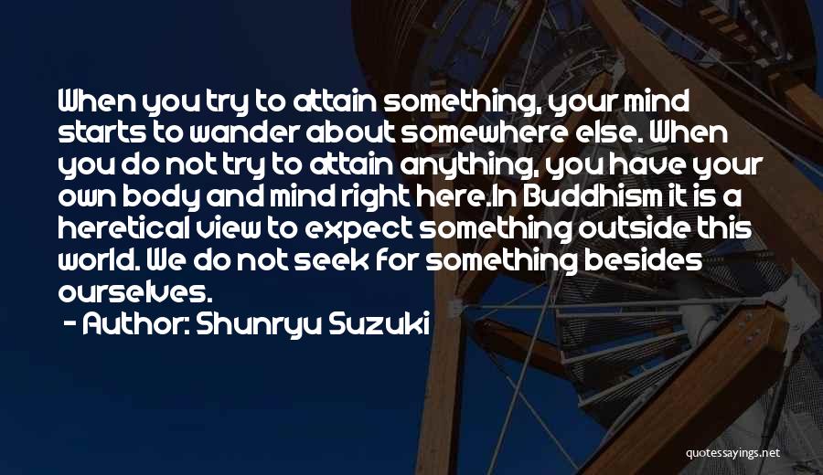 Shunryu Suzuki Quotes: When You Try To Attain Something, Your Mind Starts To Wander About Somewhere Else. When You Do Not Try To