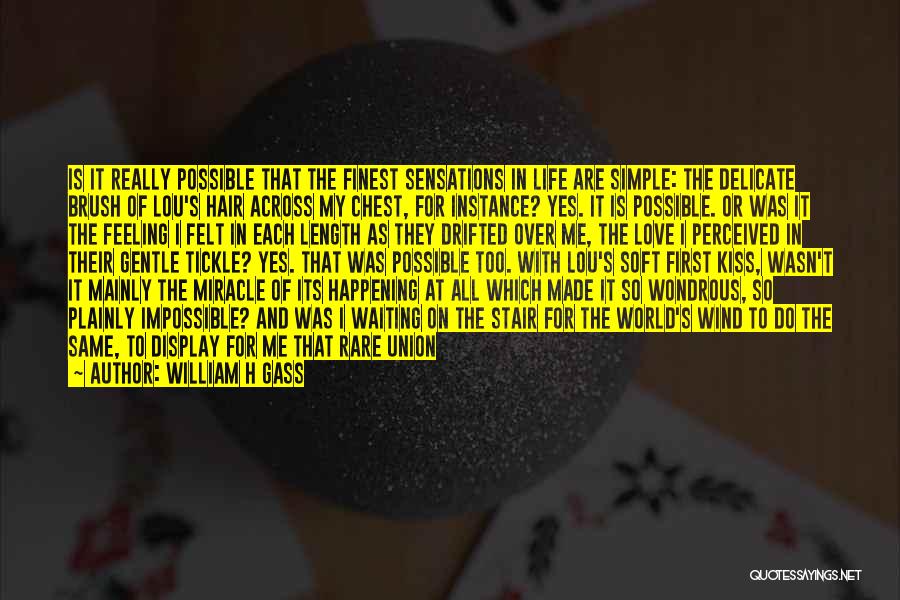 William H Gass Quotes: Is It Really Possible That The Finest Sensations In Life Are Simple: The Delicate Brush Of Lou's Hair Across My