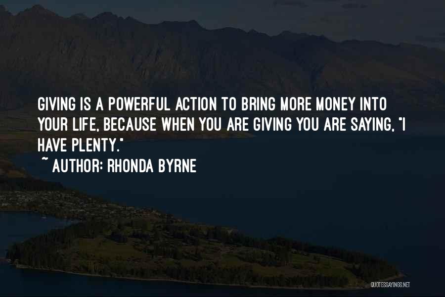 Rhonda Byrne Quotes: Giving Is A Powerful Action To Bring More Money Into Your Life, Because When You Are Giving You Are Saying,