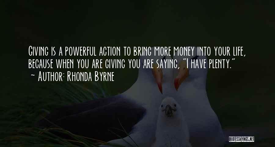 Rhonda Byrne Quotes: Giving Is A Powerful Action To Bring More Money Into Your Life, Because When You Are Giving You Are Saying,