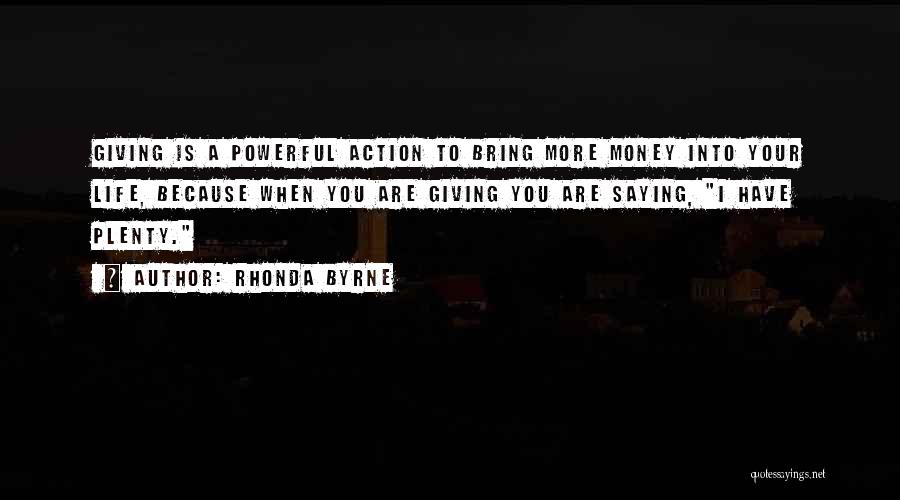 Rhonda Byrne Quotes: Giving Is A Powerful Action To Bring More Money Into Your Life, Because When You Are Giving You Are Saying,