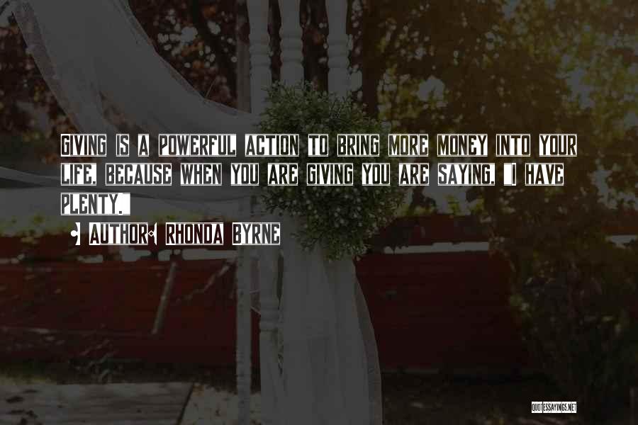 Rhonda Byrne Quotes: Giving Is A Powerful Action To Bring More Money Into Your Life, Because When You Are Giving You Are Saying,