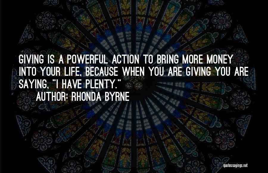 Rhonda Byrne Quotes: Giving Is A Powerful Action To Bring More Money Into Your Life, Because When You Are Giving You Are Saying,